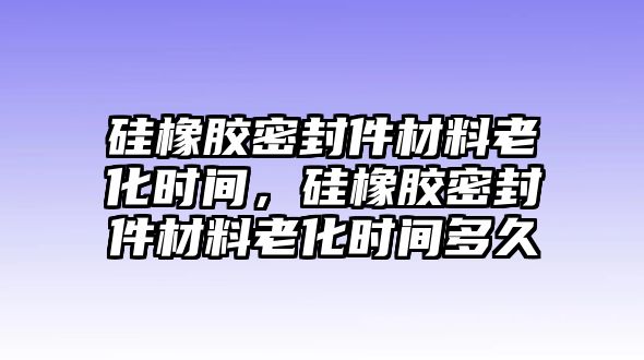 硅橡膠密封件材料老化時(shí)間，硅橡膠密封件材料老化時(shí)間多久