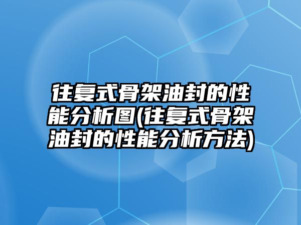 往復(fù)式骨架油封的性能分析圖(往復(fù)式骨架油封的性能分析方法)