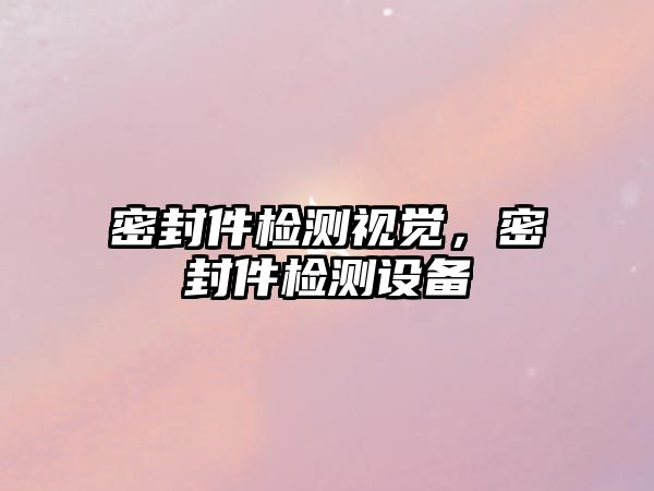 密封件檢測視覺，密封件檢測設(shè)備