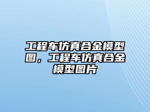 工程車仿真合金模型圖，工程車仿真合金模型圖片