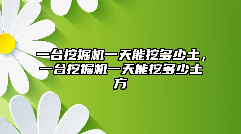 一臺(tái)挖掘機(jī)一天能挖多少土，一臺(tái)挖掘機(jī)一天能挖多少土方