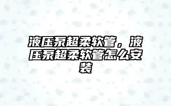 液壓泵超柔軟管，液壓泵超柔軟管怎么安裝