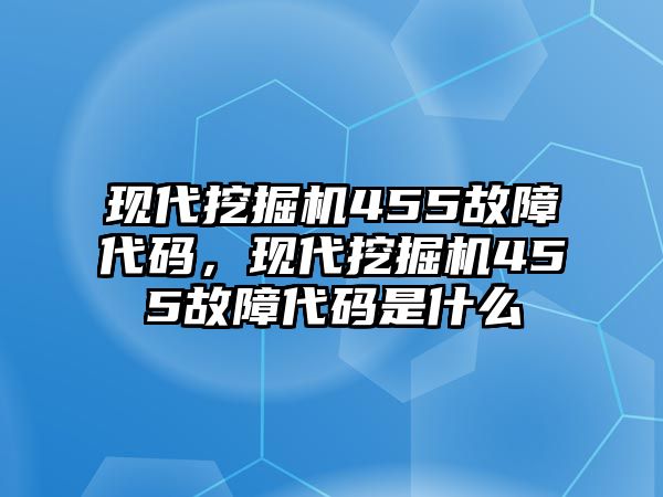 現(xiàn)代挖掘機455故障代碼，現(xiàn)代挖掘機455故障代碼是什么