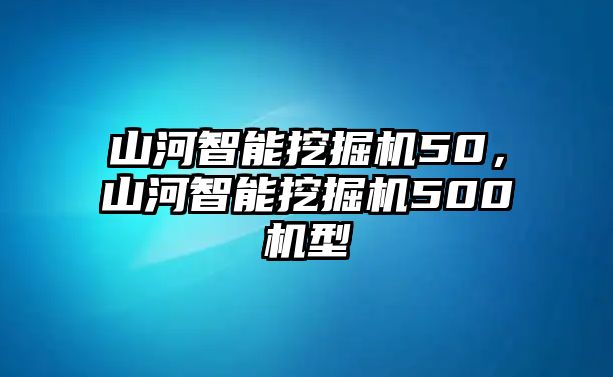 山河智能挖掘機(jī)50，山河智能挖掘機(jī)500機(jī)型