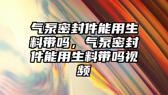 氣泵密封件能用生料帶嗎，氣泵密封件能用生料帶嗎視頻