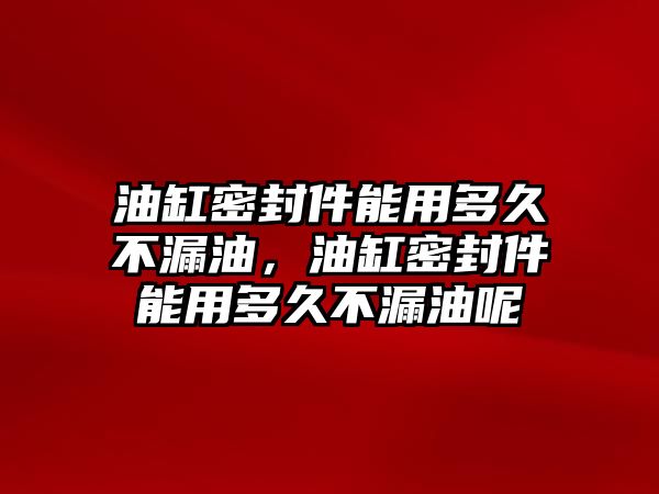 油缸密封件能用多久不漏油，油缸密封件能用多久不漏油呢