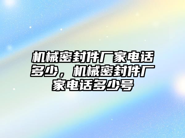 機(jī)械密封件廠家電話多少，機(jī)械密封件廠家電話多少號