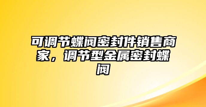 可調(diào)節(jié)蝶閥密封件銷售商家，調(diào)節(jié)型金屬密封蝶閥