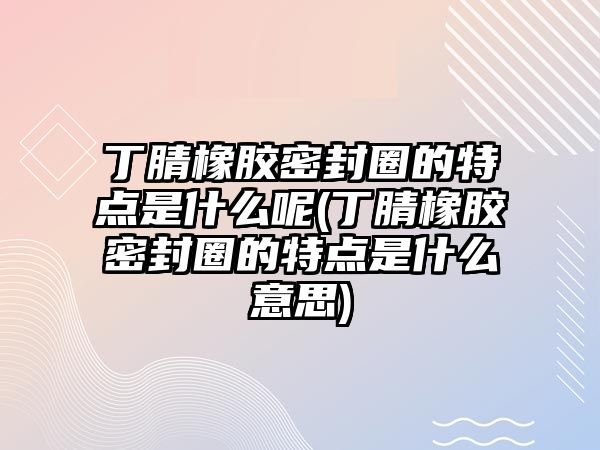 丁腈橡膠密封圈的特點(diǎn)是什么呢(丁腈橡膠密封圈的特點(diǎn)是什么意思)