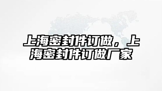 上海密封件訂做，上海密封件訂做廠家