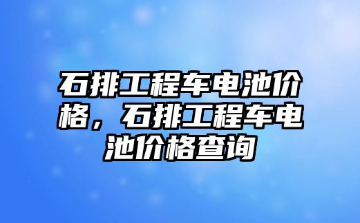 石排工程車電池價(jià)格，石排工程車電池價(jià)格查詢