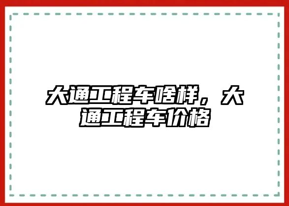 大通工程車啥樣，大通工程車價(jià)格