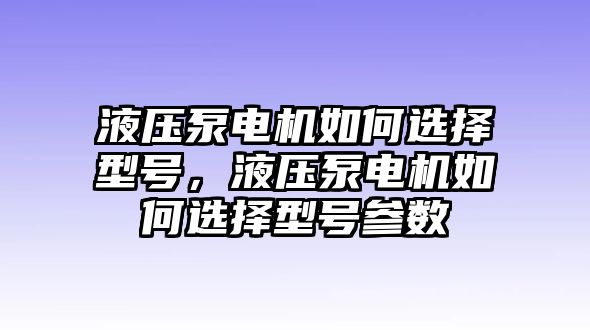 液壓泵電機(jī)如何選擇型號(hào)，液壓泵電機(jī)如何選擇型號(hào)參數(shù)