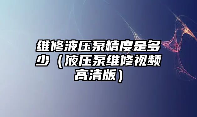 維修液壓泵精度是多少（液壓泵維修視頻高清版）