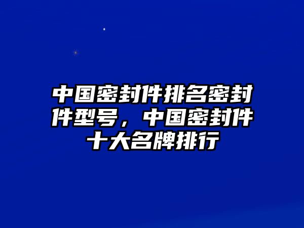 中國(guó)密封件排名密封件型號(hào)，中國(guó)密封件十大名牌排行