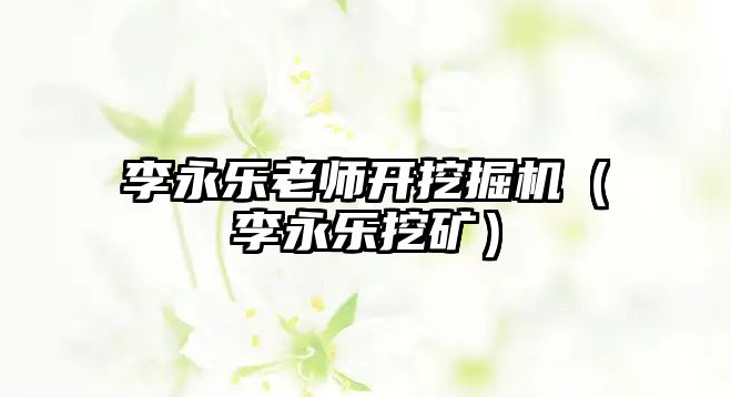 李永樂老師開挖掘機（李永樂挖礦）