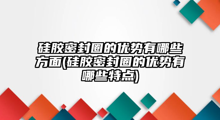 硅膠密封圈的優(yōu)勢有哪些方面(硅膠密封圈的優(yōu)勢有哪些特點)