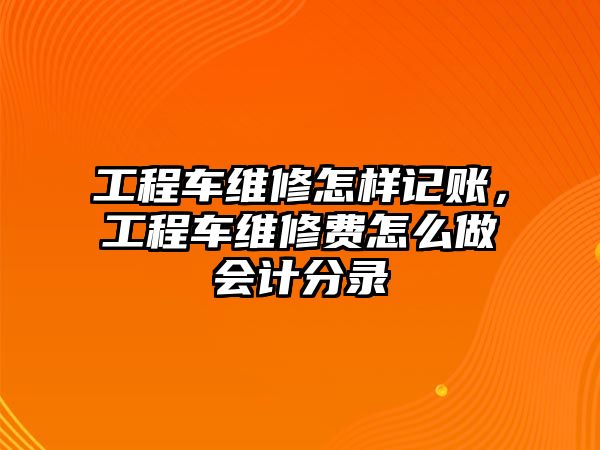 工程車維修怎樣記賬，工程車維修費怎么做會計分錄