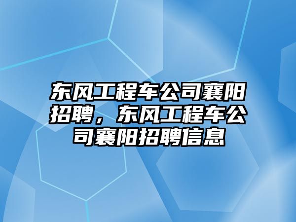 東風(fēng)工程車公司襄陽招聘，東風(fēng)工程車公司襄陽招聘信息