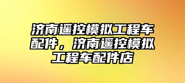 濟(jì)南遙控模擬工程車配件，濟(jì)南遙控模擬工程車配件店