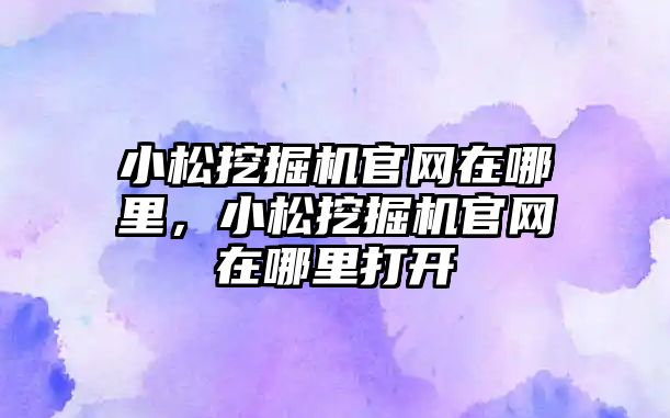 小松挖掘機官網在哪里，小松挖掘機官網在哪里打開