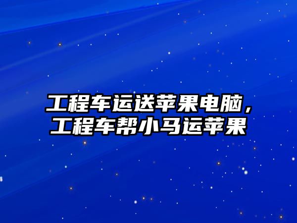 工程車(chē)運(yùn)送蘋(píng)果電腦，工程車(chē)幫小馬運(yùn)蘋(píng)果