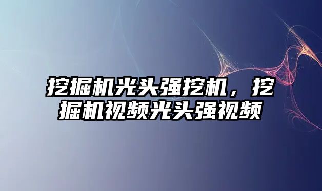 挖掘機光頭強挖機，挖掘機視頻光頭強視頻