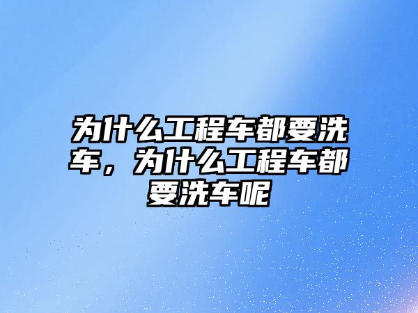 為什么工程車都要洗車，為什么工程車都要洗車呢