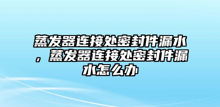 蒸發(fā)器連接處密封件漏水，蒸發(fā)器連接處密封件漏水怎么辦