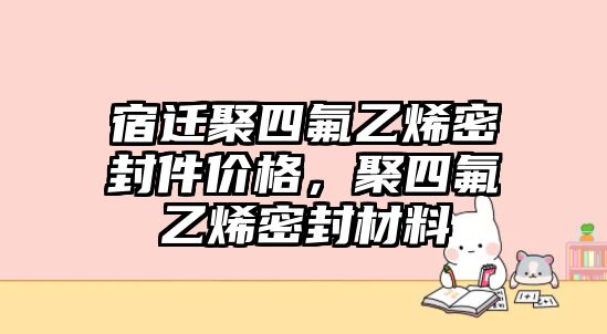 宿遷聚四氟乙烯密封件價(jià)格，聚四氟乙烯密封材料