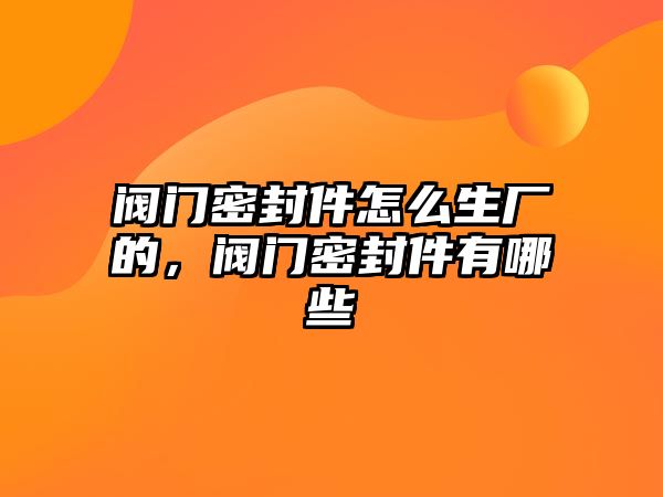 閥門密封件怎么生廠的，閥門密封件有哪些