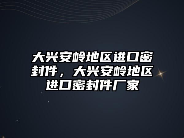 大興安嶺地區(qū)進(jìn)口密封件，大興安嶺地區(qū)進(jìn)口密封件廠家