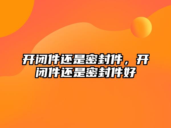 開閉件還是密封件，開閉件還是密封件好