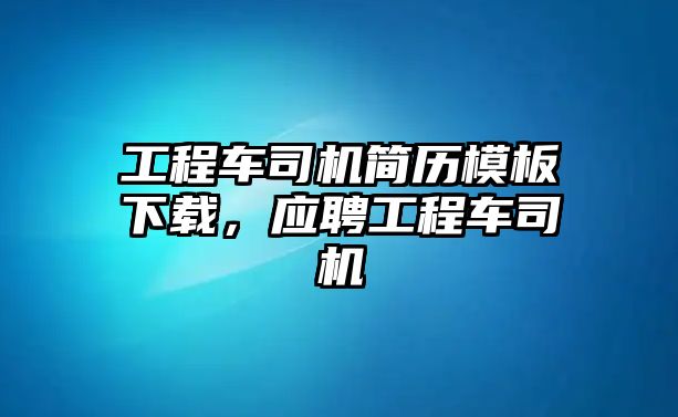 工程車司機簡歷模板下載，應(yīng)聘工程車司機