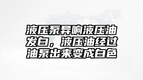 液壓泵異響液壓油發(fā)白，液壓油經(jīng)過油泵出來變成白色