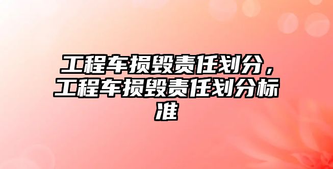 工程車損毀責(zé)任劃分，工程車損毀責(zé)任劃分標(biāo)準(zhǔn)