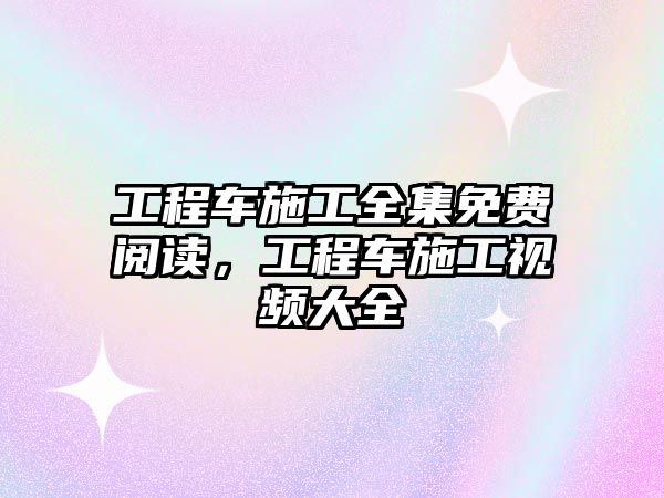 工程車施工全集免費(fèi)閱讀，工程車施工視頻大全