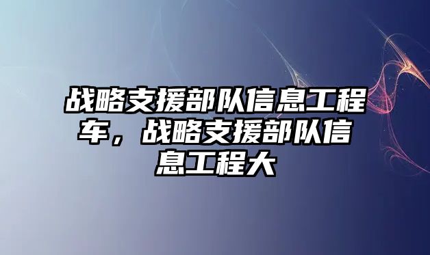 戰(zhàn)略支援部隊信息工程車，戰(zhàn)略支援部隊信息工程大