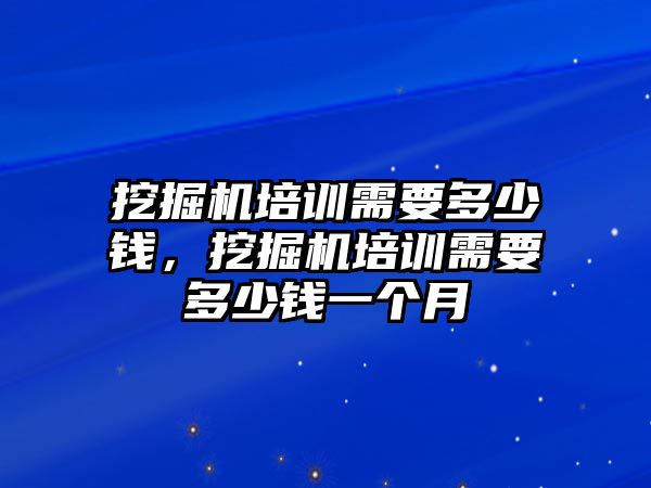 挖掘機培訓(xùn)需要多少錢，挖掘機培訓(xùn)需要多少錢一個月