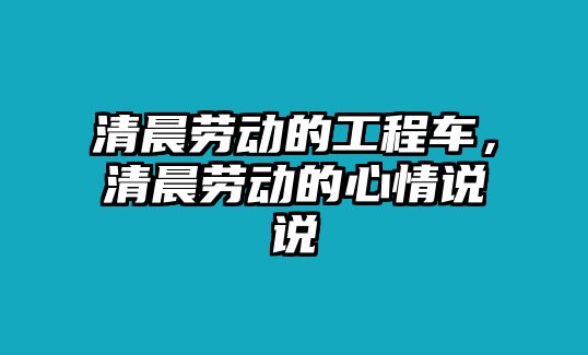 清晨勞動的工程車，清晨勞動的心情說說