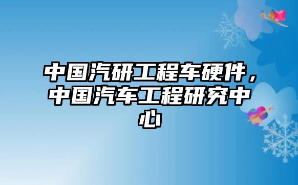 中國(guó)汽研工程車硬件，中國(guó)汽車工程研究中心