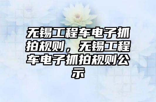 無(wú)錫工程車電子抓拍規(guī)則，無(wú)錫工程車電子抓拍規(guī)則公示