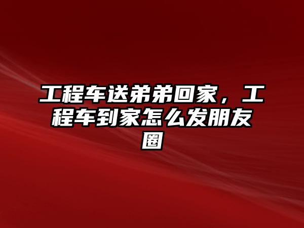 工程車送弟弟回家，工程車到家怎么發(fā)朋友圈