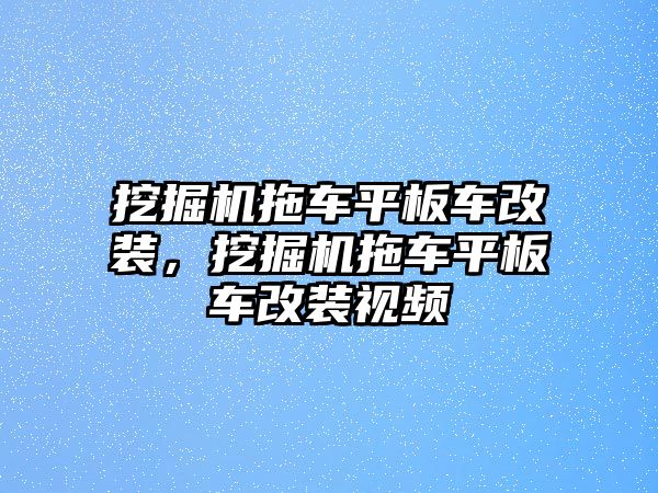 挖掘機(jī)拖車平板車改裝，挖掘機(jī)拖車平板車改裝視頻