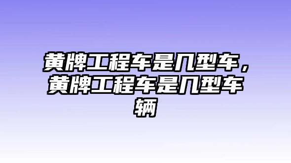 黃牌工程車是幾型車，黃牌工程車是幾型車輛