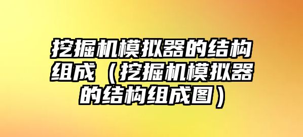 挖掘機(jī)模擬器的結(jié)構(gòu)組成（挖掘機(jī)模擬器的結(jié)構(gòu)組成圖）