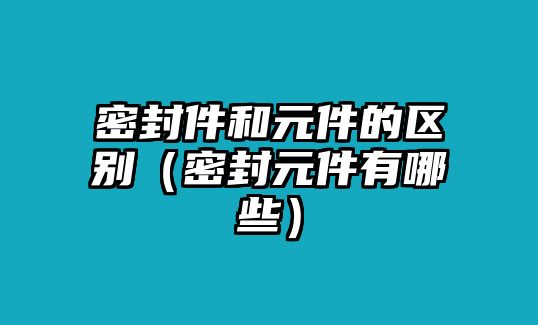 密封件和元件的區(qū)別（密封元件有哪些）