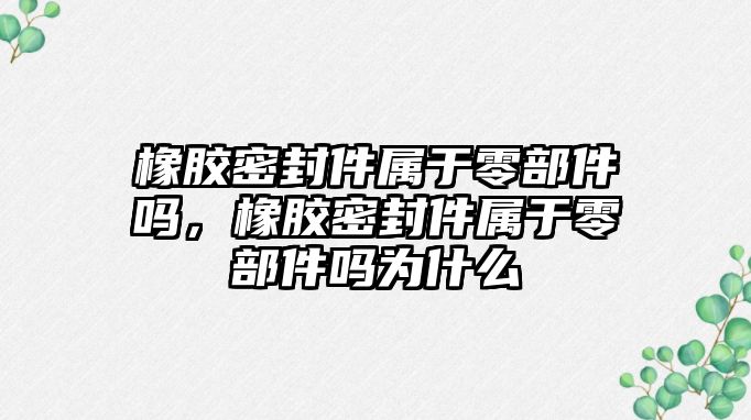 橡膠密封件屬于零部件嗎，橡膠密封件屬于零部件嗎為什么