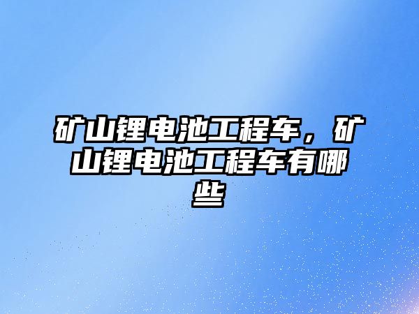 礦山鋰電池工程車，礦山鋰電池工程車有哪些