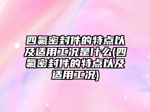 四氟密封件的特點以及適用工況是什么(四氟密封件的特點以及適用工況)